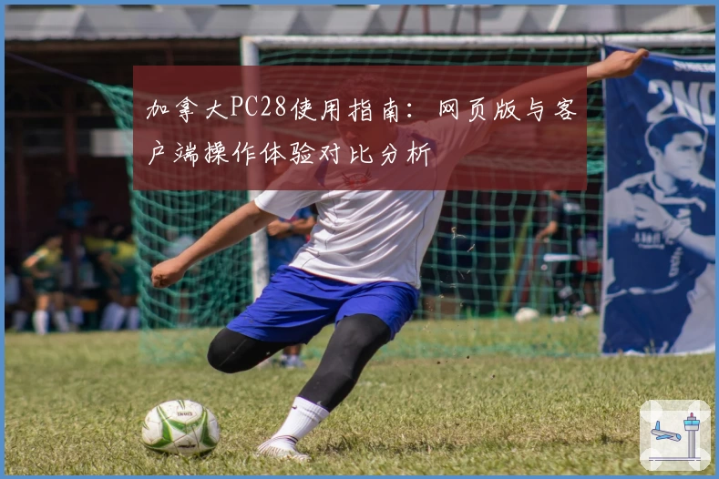 加拿大PC28使用指南：网页版与客户端操作体验对比分析