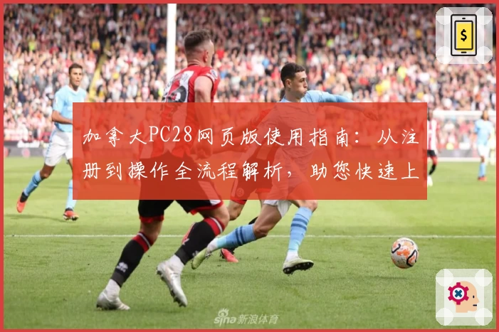 加拿大PC28网页版使用指南：从注册到操作全流程解析，助您快速上手流畅体验