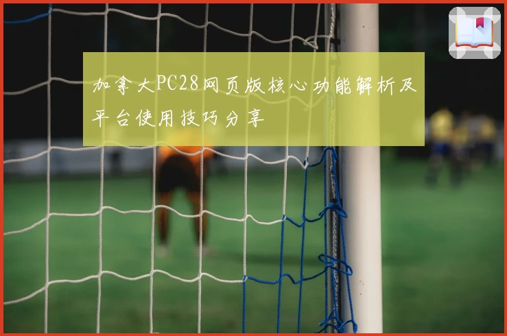 加拿大PC28网页版核心功能解析及平台使用技巧分享