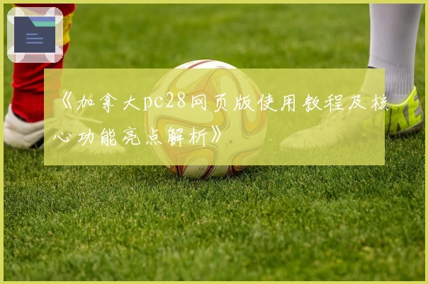 《加拿大pc28网页版使用教程及核心功能亮点解析》