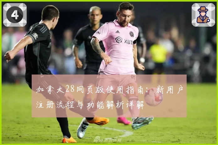 加拿大28网页版使用指南：新用户注册流程与功能解析详解