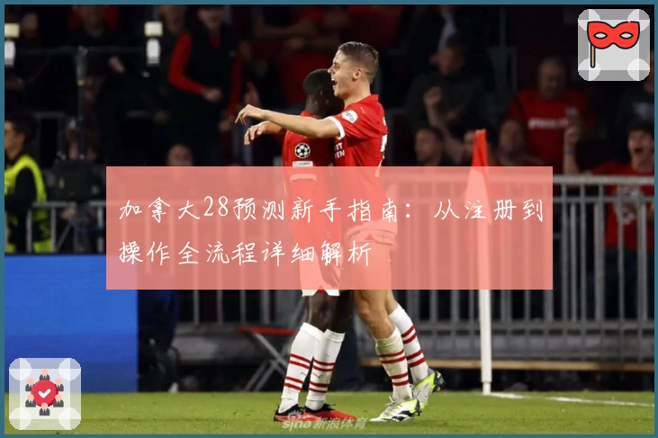 加拿大28预测新手指南：从注册到操作全流程详细解析