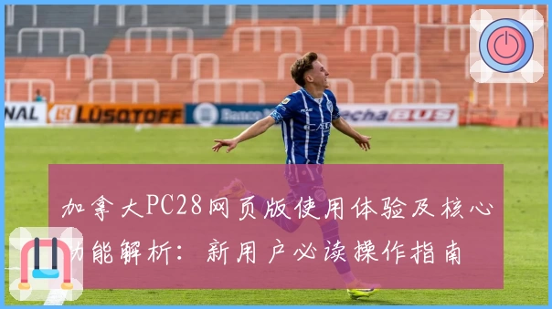 加拿大PC28网页版使用体验及核心功能解析：新用户必读操作指南