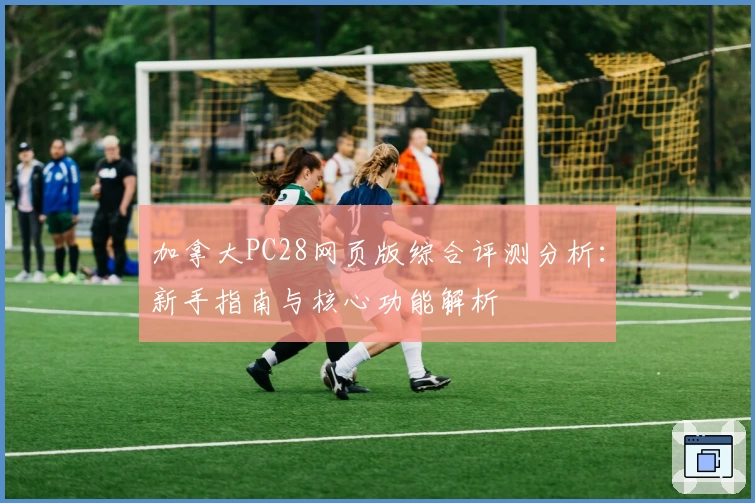 加拿大PC28网页版综合评测分析：新手指南与核心功能解析