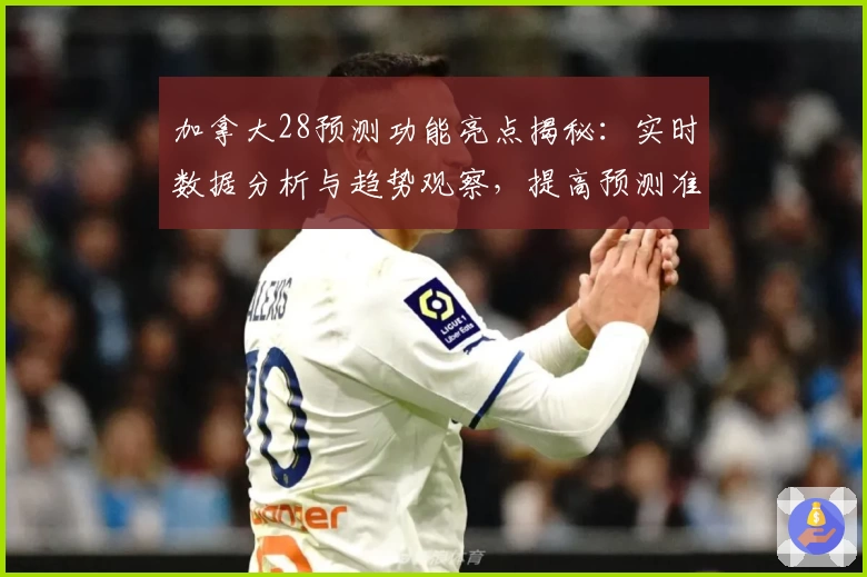 加拿大28预测功能亮点揭秘：实时数据分析与趋势观察，提高预测准确性