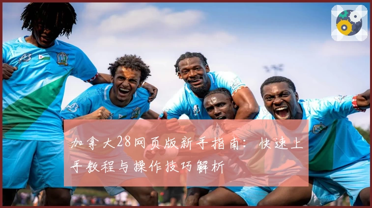 加拿大28网页版新手指南：快速上手教程与操作技巧解析