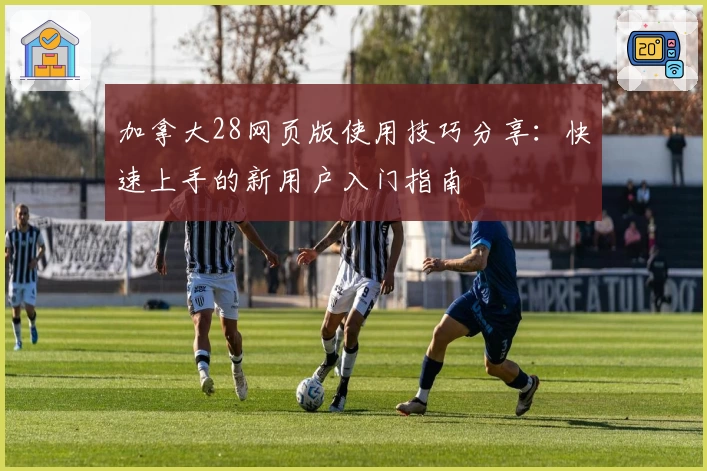 加拿大28网页版使用技巧分享：快速上手的新用户入门指南