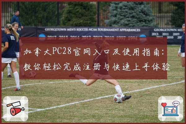 加拿大PC28官网入口及使用指南：教你轻松完成注册与快速上手体验