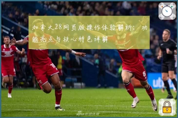 加拿大28网页版操作体验解析：功能亮点与核心特色详解