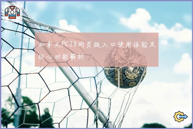 加拿大PC28网页版入口使用体验及核心功能解析