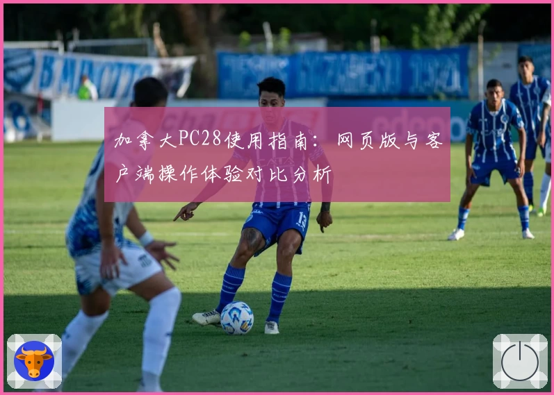 加拿大PC28使用指南：网页版与客户端操作体验对比分析