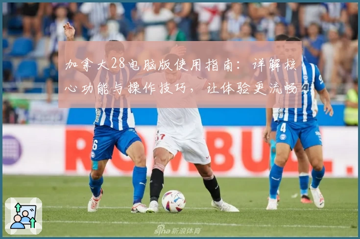 加拿大28电脑版使用指南：详解核心功能与操作技巧，让体验更流畅